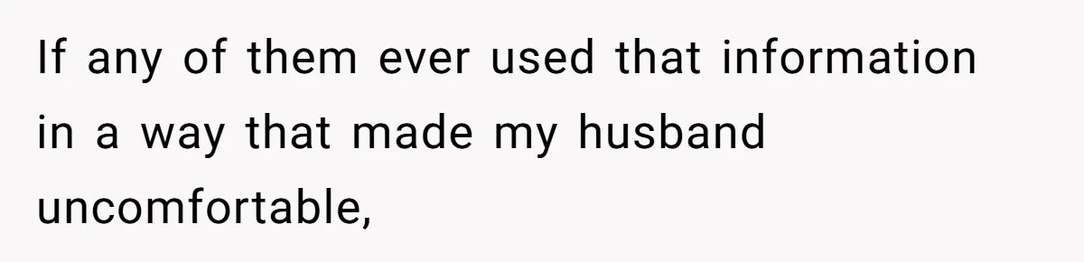 If any of them ever used that information in a way that made my husband uncomfortable,