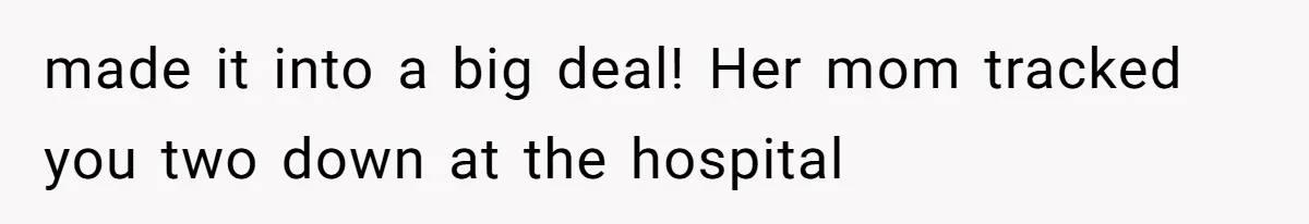 made it into a big deal! Her mom tracked you two down at the hospital