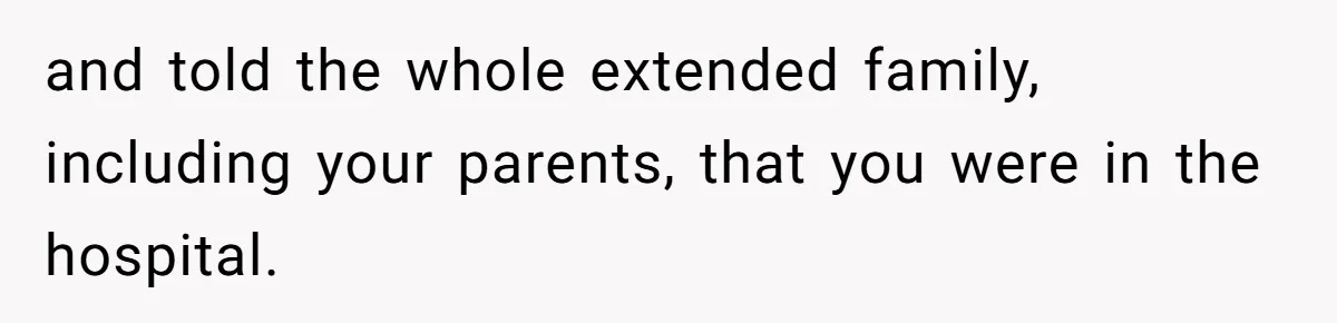 and told the whole extended family, including your parents, that you were in the hospital.