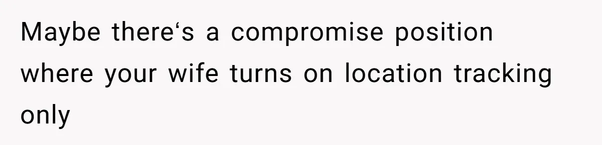 Maybe thereʻs a compromise position where your wife turns on location tracking only