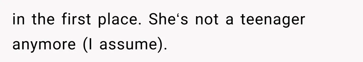 in the first place. Sheʻs not a teenager anymore (I assume).