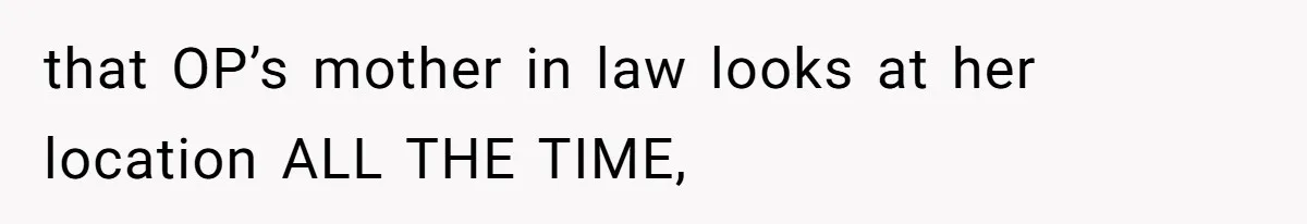 that OP’s mother in law looks at her location ALL THE TIME,