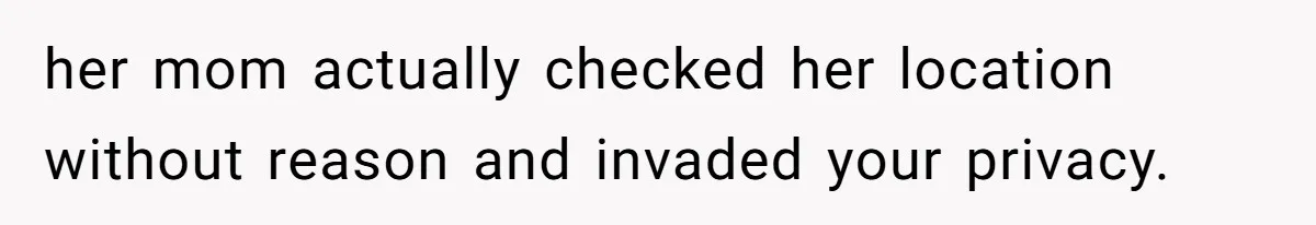 her mom actually checked her location without reason and invaded your privacy.