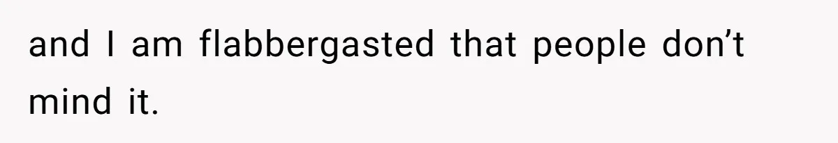 and I am flabbergasted that people don’t mind it.