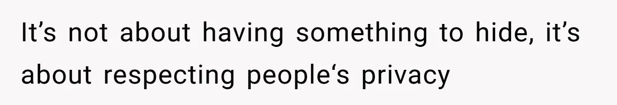It’s not about having something to hide, it’s about respecting people‘s privacy