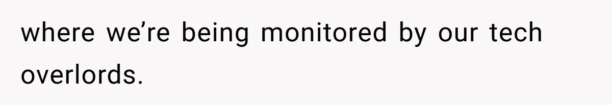 where we’re being monitored by our tech overlords.