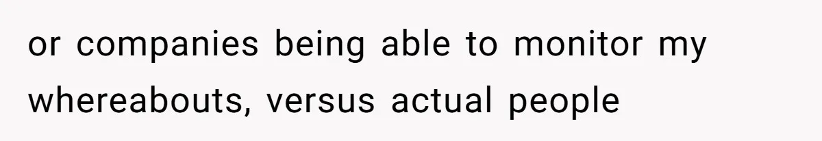 or companies being able to monitor my whereabouts, versus actual people