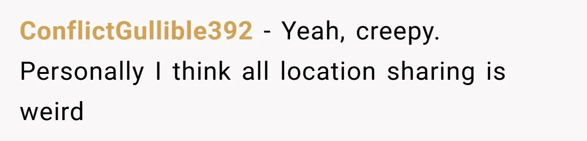 ConflictGullible392 − Yeah, creepy. Personally I think all location sharing is weird