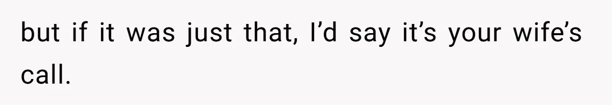 but if it was just that, I’d say it’s your wife’s call.