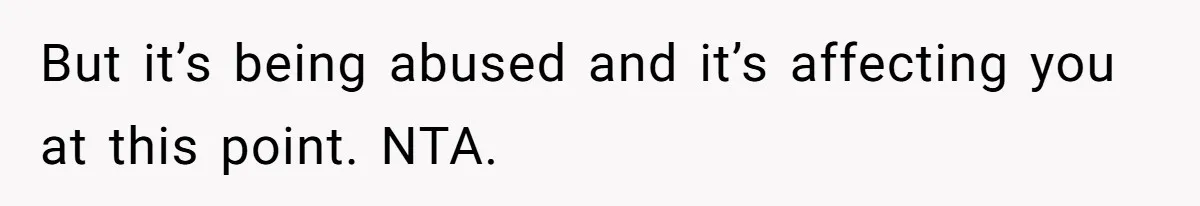But it’s being abused and it’s affecting you at this point. NTA.