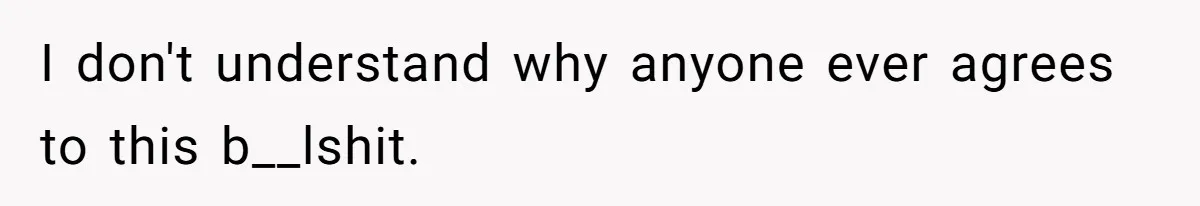 I don't understand why anyone ever agrees to this b__lshit.