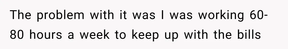 Kids Call Father "Heartless" For Not Saving Their Mom From Eviction. Ignoring The Secret Fortune That Broke The Marriage The problem with it was I was working 60-80 hours a week to keep up with the bills