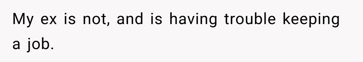 Kids Call Father "Heartless" For Not Saving Their Mom From Eviction. Ignoring The Secret Fortune That Broke The Marriage My ex is not, and is having trouble keeping a job.