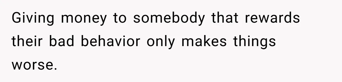 Kids Call Father "Heartless" For Not Saving Their Mom From Eviction. Ignoring The Secret Fortune That Broke The Marriage Giving money to somebody that rewards their bad behavior only makes things worse.