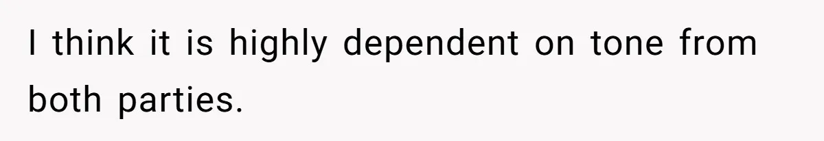 Kids Call Father "Heartless" For Not Saving Their Mom From Eviction. Ignoring The Secret Fortune That Broke The Marriage I think it is highly dependent on tone from both parties.