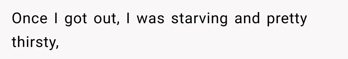 Once I got out, I was starving and pretty thirsty,
