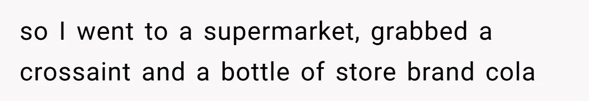 so I went to a supermarket, grabbed a crossaint and a bottle of store brand cola
