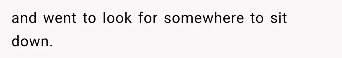 and went to look for somewhere to sit down.