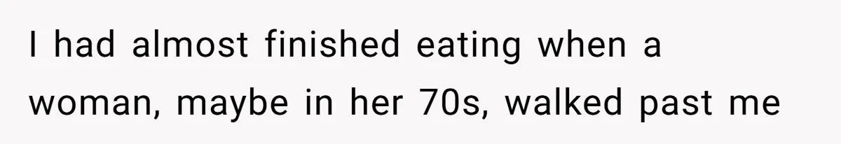 I had almost finished eating when a woman, maybe in her 70s, walked past me