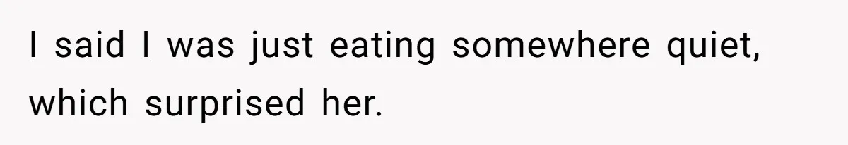 I said I was just eating somewhere quiet, which surprised her.