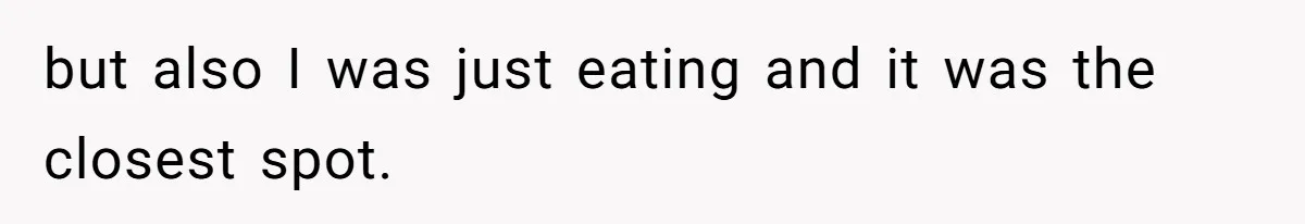 but also I was just eating and it was the closest spot.