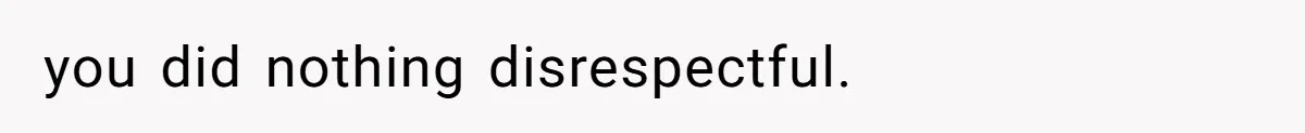 you did nothing disrespectful.