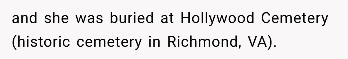 and she was buried at Hollywood Cemetery (historic cemetery in Richmond, VA).