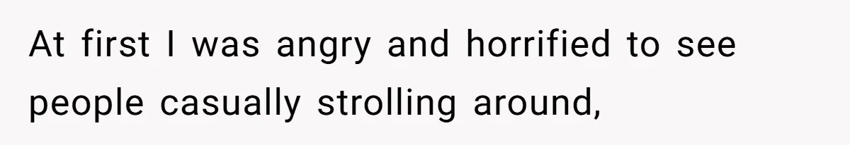 At first I was angry and horrified to see people casually strolling around,