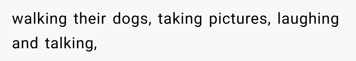 walking their dogs, taking pictures, laughing and talking,