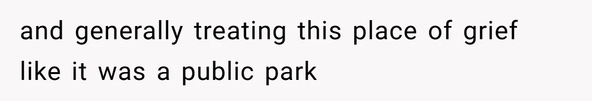 and generally treating this place of grief like it was a public park