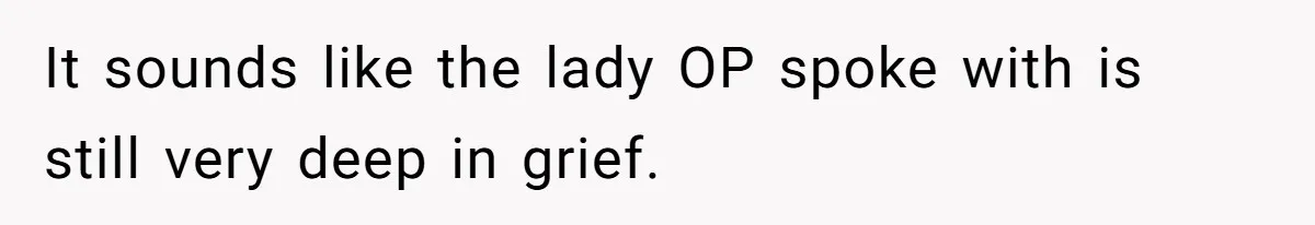 It sounds like the lady OP spoke with is still very deep in grief.