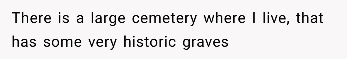 There is a large cemetery where I live, that has some very historic graves