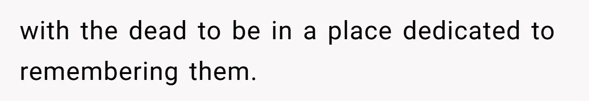 with the dead to be in a place dedicated to remembering them.