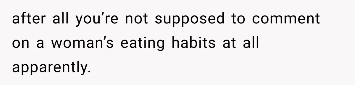 after all you’re not supposed to comment on a woman’s eating habits at all apparently.