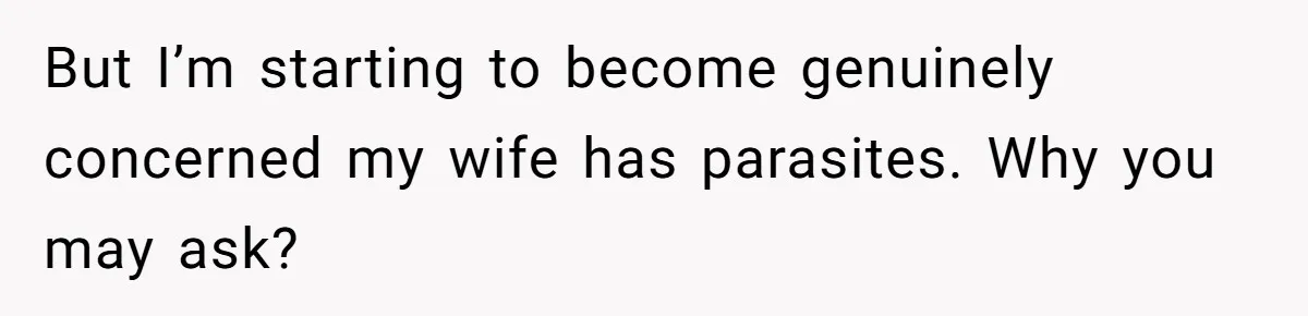 But I’m starting to become genuinely concerned my wife has parasites. Why you may ask?