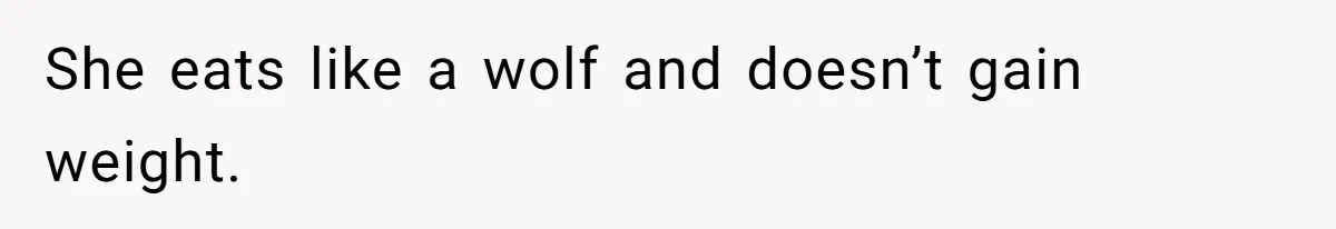 She eats like a wolf and doesn’t gain weight.