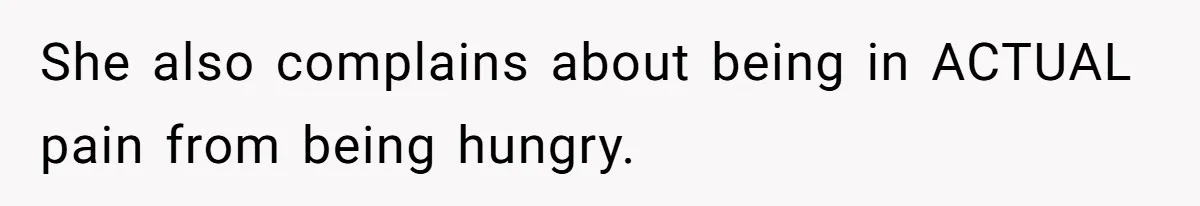 She also complains about being in ACTUAL pain from being hungry.