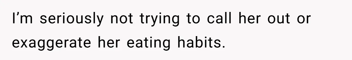 I’m seriously not trying to call her out or exaggerate her eating habits.