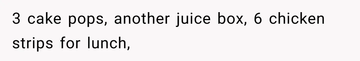 3 cake pops, another juice box, 6 chicken strips for lunch,