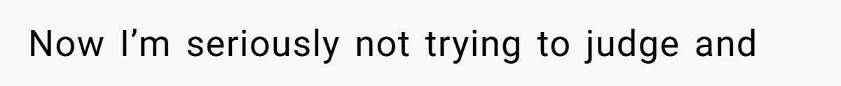 Now I’m seriously not trying to judge and