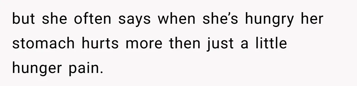 but she often says when she’s hungry her stomach hurts more then just a little hunger pain.
