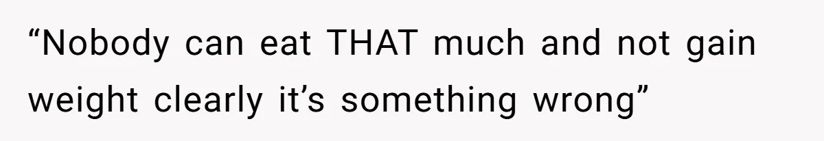 “Nobody can eat THAT much and not gain weight clearly it’s something wrong”