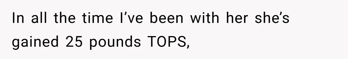 In all the time I’ve been with her she’s gained 25 pounds TOPS,