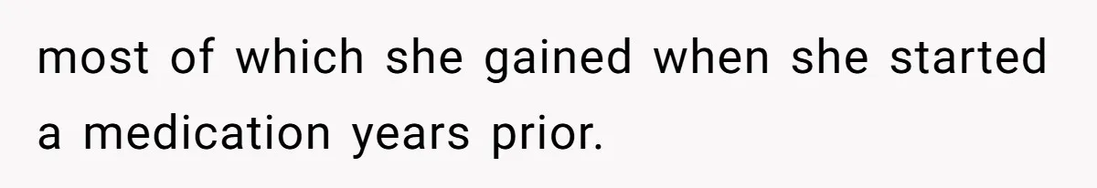 most of which she gained when she started a medication years prior.