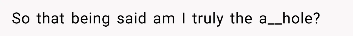 So that being said am I truly the a__hole?