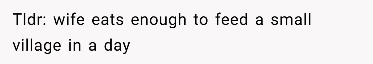Tldr: wife eats enough to feed a small village in a day