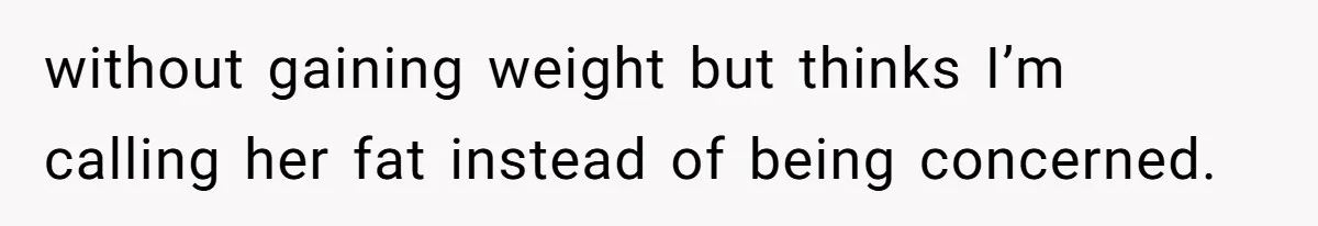 without gaining weight but thinks I’m calling her fat instead of being concerned.