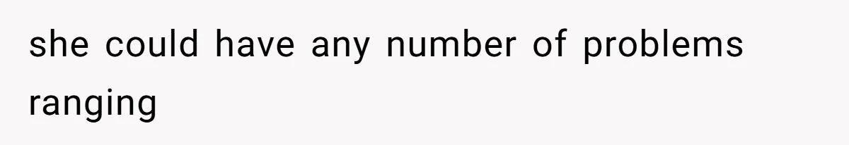 she could have any number of problems ranging