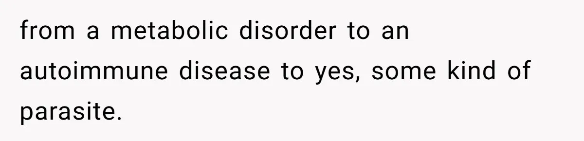 from a metabolic disorder to an autoimmune disease to yes, some kind of parasite.
