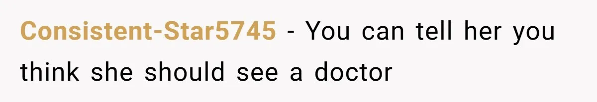 Consistent-Star5745 − You can tell her you think she should see a doctor